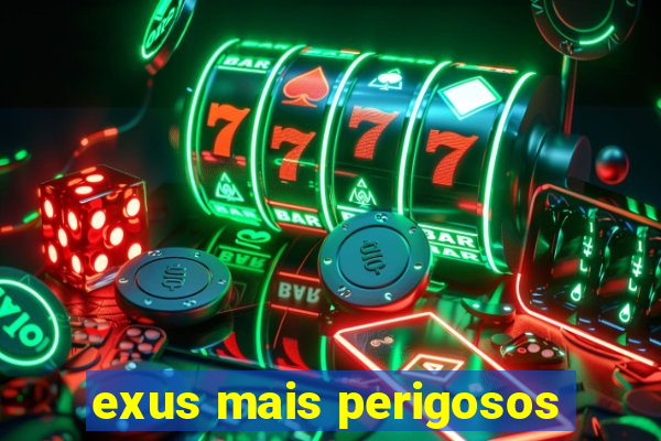 exus mais perigosos