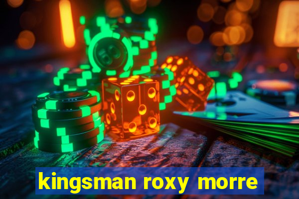 kingsman roxy morre