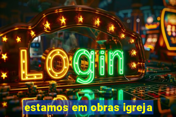 estamos em obras igreja