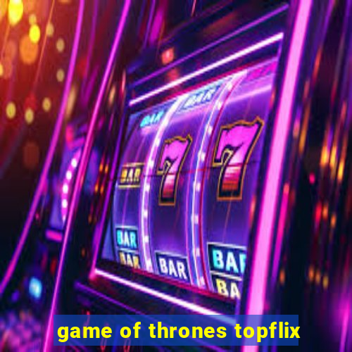 game of thrones topflix