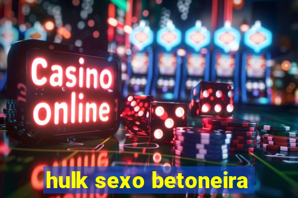 hulk sexo betoneira