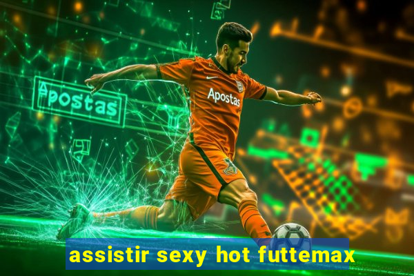 assistir sexy hot futtemax