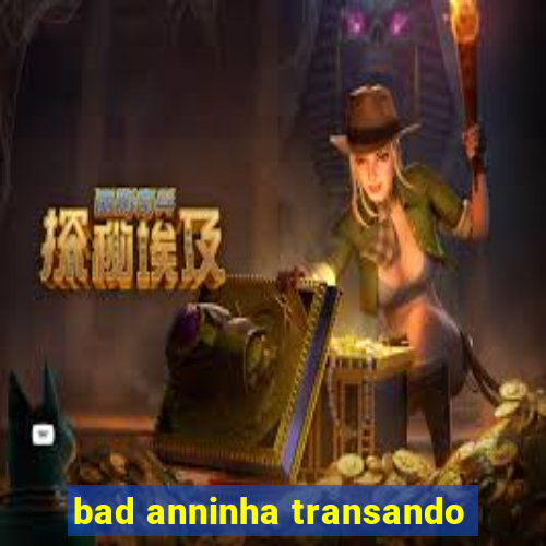 bad anninha transando