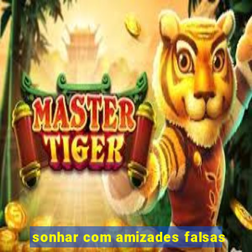 sonhar com amizades falsas