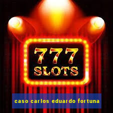 caso carlos eduardo fortuna