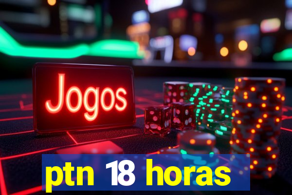 ptn 18 horas